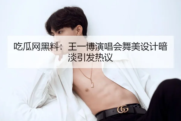 吃瓜网黑料：王一博演唱会舞美设计暗淡引发热议