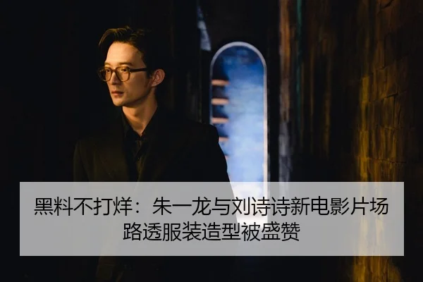 黑料不打烊：朱一龙与刘诗诗新电影片场路透服装造型被盛赞